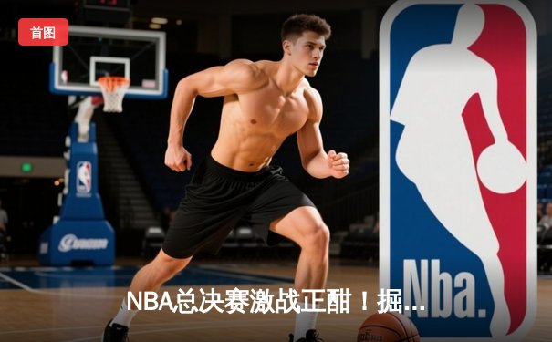 NBA总决赛激战正酣！掘金逆转热火夺赛点，约基奇砍30+20统治内线