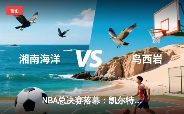 NBA总决赛落幕：凯尔特人106比88战胜独行侠，塔图姆斩获FMVP
