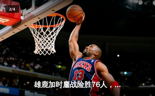 雄鹿加时鏖战险胜76人，字母哥32+11+7与恩比德空砍34分上演巅峰对决 - 2