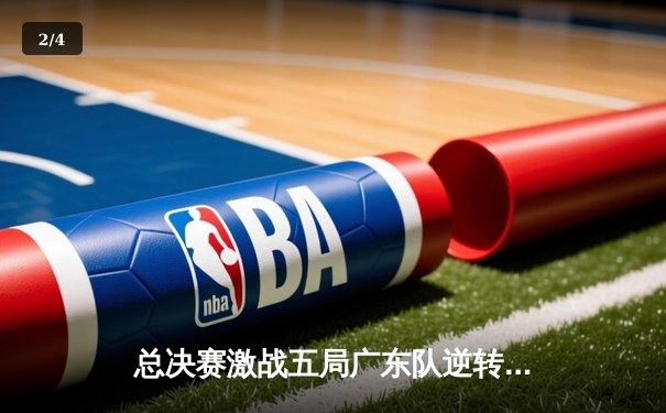 总决赛激战五局广东队逆转夺冠，胡明轩35分加冕MVP - 2