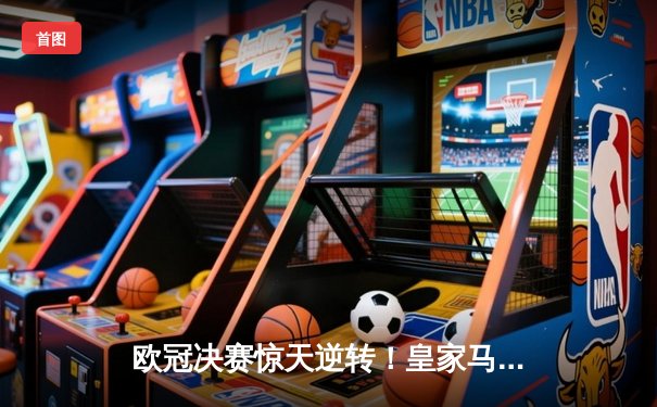 欧冠决赛惊天逆转！皇家马德里3-1力克多特蒙德，维尼修斯双响加冕第15冠